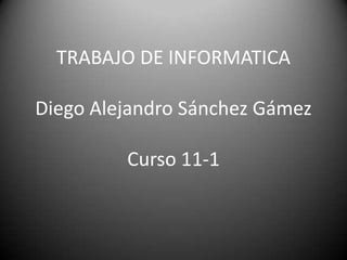 TRABAJO DE INFORMATICA

Diego Alejandro Sánchez Gámez

         Curso 11-1
 