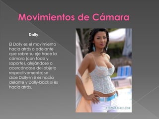 Movimientos de CámaraDollyEl Dolly es el movimiento hacia atrás o adelante que sobre su eje hace la cámara (con todo y soporte), alejándose o acercándose del objeto respectivamente; se dice Dolly-in si es hacia delante y Dolly-back si es hacia atrás.