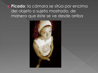 Picado: la cámara se sitúa por encima del objeto o sujeto mostrado, de manera que éste se ve desde arriba