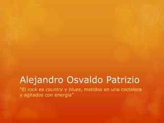 Alejandro Osvaldo Patrizio
“El rock es country y blues, metidos en una coctelera
y agitados con energía”
 