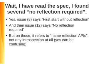 Wait, I have read the spec, I found
several “no reflection required”.
●
Yes, issue (8) says “First start without reflection”
●
And then issue (12) says “No reflection
required”
●
But on those, it refers to “name reflection APIs”,
not any introspection at all (yes can be
confusing)
 