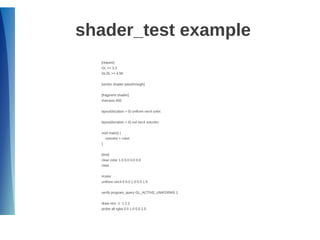 shader_test example
[require]
GL >= 3.3
GLSL >= 4.50
[vertex shader passthrough]
[fragment shader]
#version 450
layout(location = 0) uniform vec4 color;
layout(location = 0) out vec4 outcolor;
void main() {
outcolor = color;
}
[test]
clear color 1.0 0.0 0.0 0.0
clear
#color
uniform vec4 0 0.0 1.0 0.0 1.0
verify program_query GL_ACTIVE_UNIFORMS 1
draw rect -1 -1 2 2
probe all rgba 0.0 1.0 0.0 1.0
 