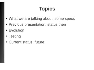 Topics
●
What we are talking about: some specs
●
Previous presentation, status then
●
Evolution
●
Testing
●
Current status, future
 
