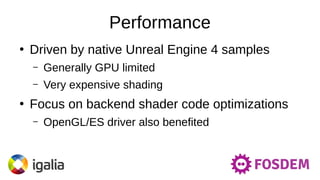 Performance
●
Driven by native Unreal Engine 4 samples
– Generally GPU limited
– Very expensive shading
●
Focus on backend shader code optimizations
– OpenGL/ES driver also benefited
 