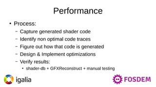 Performance
●
Process:
– Capture generated shader code
– Identify non optimal code traces
– Figure out how that code is generated
– Design & Implement optimizations
– Verify results:
●
shader-db + GFXReconstruct + manual testing
 