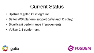 Current Status
●
Upstream gitlab CI integration
●
Better WSI platform support (Wayland, Display)
●
Significant performance improvements
●
Vulkan 1.1 conformant
 