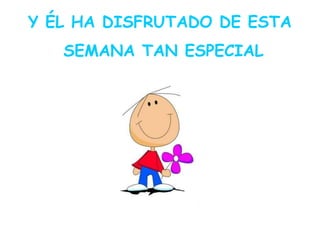 Y ÉL HA DISFRUTADO DE ESTA
SEMANA TAN ESPECIAL