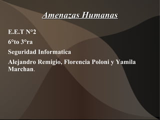 Amenazas HumanasAmenazas Humanas
E.E.T N°2
6°to 3°ra
Seguridad Informatica
Alejandro Remigio, Florencia Poloni y Yamila
Marchan.
 