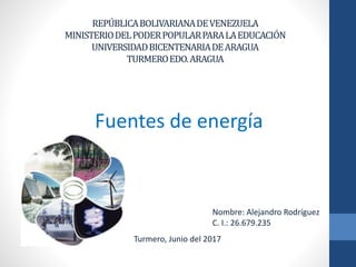 REPÚBLICABOLIVARIANADEVENEZUELA
MINISTERIODELPODERPOPULARPARALAEDUCACIÓN
UNIVERSIDADBICENTENARIADEARAGUA
TURMEROEDO.ARAGUA
Fuentes de energía
Nombre: Alejandro Rodríguez
C. I.: 26.679.235
Turmero, Junio del 2017
 
