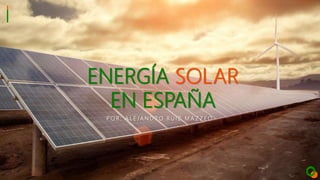 ENERGÍA SOLAR
EN ESPAÑA
P O R : A L E J A N D R O R U I Z M A Z Z E O
 