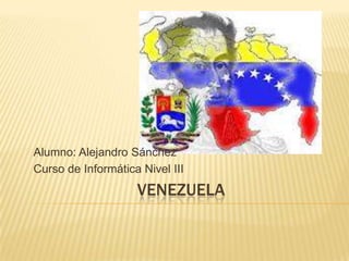 Alumno: Alejandro Sánchez
Curso de Informática Nivel III
                    VENEZUELA
 