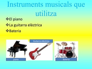Instruments musicals que
utilitza
El piano
La guitarra elèctrica
Bateria
piano
Guitarra elèctrica
Bateria
 