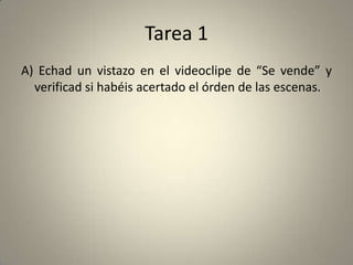 Tarea 1
A) Echad un vistazo en el videoclipe de “Se vende” y
  verificad si habéis acertado el órden de las escenas.
 