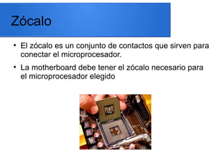 Zócalo
●

●

El zócalo es un conjunto de contactos que sirven para
conectar el microprocesador.
La motherboard debe tener el zócalo necesario para
el microprocesador elegido

 