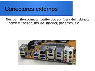 Conectores externos
Nos permiten conectar periféricos por fuera del gabinete
como el teclado, mouse, monitor, parlantes, etc

 