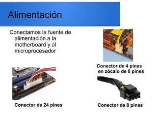 Alimentación
Conectamos la fuente de
alimentación a la
motherboard y al
microprocesador
Conector de 4 pines
en zócalo de 8 pines

Conector de 24 pines

Conector de 8 pines

 