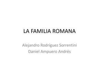 LA FAMILIA ROMANA Alejandro Rodríguez Sorrentini Daniel Ampuero Andrés 