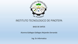 INSTITUTO TECNOLOGICO DE PINOTEPA
BASE DE DATOS
Alumno:Gallegos Gallegos Alejandro Servando
Ing. En informatica
 