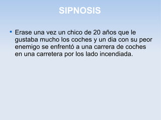 SIPNOSIS

Erase una vez un chico de 20 años que le
gustaba mucho los coches y un dia con su peor
enemigo se enfrentó a un...