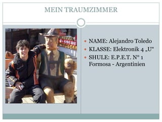 MEIN TRAUMZIMMER



         NAME: Alejandro Toledo
         KLASSE: Elektronik 4 „U“
         SHULE: E.P.E.T. N° 1
         Formosa - Argentinien
 
