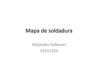 Mapa de soldadura
Alejandro Sulbaran
22251703
 