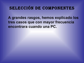 SELECCIÓN DE COMPONENTES A grandes rasgos, hemos explicado los tres casos que con mayor frecuencia encontrara cuando una PC.  