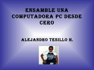 ENSAMBLE UNA COMPUTADORA PC DESDE CERO ALEJANDRO TESILLO H. 