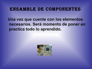 ENSAMBLE DE COMPONENTES

Una vez que cuente con los elementos
necesarios. Será momento de poner en
practica todo lo aprendido.
 