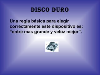 DISCO DURO
Una regla básica para elegir
correctamente este dispositivo es:
“entre mas grande y veloz mejor”.
 