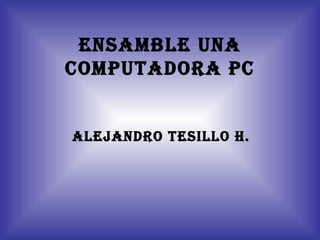 ENSAMBLE UNA
COMPUTADORA PC


ALEJANDRO TESILLO H.
 