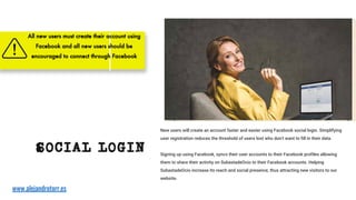 SOCIAL LOGIN
New users will create an account faster and easier using Facebook social login. Simplifying
user registration reduces the threshold of users lost who don't want to ﬁll in their data.
Signing up using Facebook, syncs their user accounts to their Facebook profiles allowing
them to share their activity on SubastadeOcio to their Facebook accounts. Helping
SubastadeOcio increase its reach and social presence, thus attracting new visitors to our
website.
All new users must create their account using
Facebook and all new users should be
encouraged to connect through Facebook
www.alejandrotorr.es
 