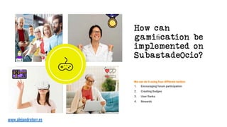 How can
gamiﬁcation be
implemented on
SubastadeOcio?
We can do it using four diﬀerent tactics:
1. Encouraging forum partic...
