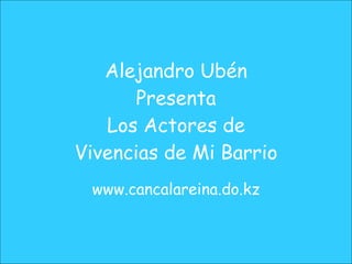 Alejandro Ubén Presenta Los Actores de Vivencias de Mi Barrio www.cancalareina.do.kz 