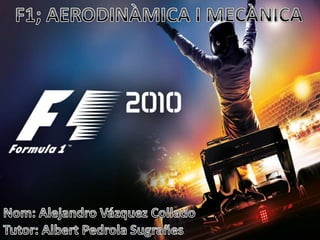 F1; AERODINÀMICA I MECÀNICA F1; AERODINÀMICA I MECÀNICA Nom: Alejandro Vázquez Collado Tutor: Albert Pedrola Sugrañes 