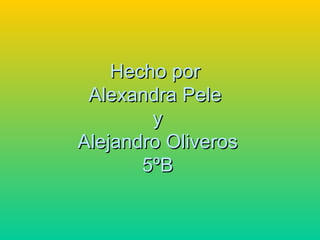 Hecho por  Alexandra Pele  y Alejandro Oliveros 5ºB 