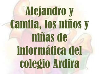 Alejandro y
Camila, los niños y
     niñas de
 informática del
  colegio Ardira
 