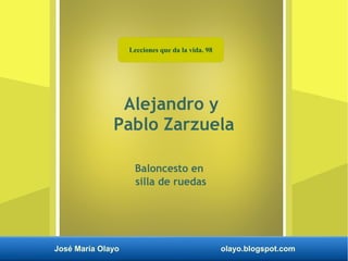 Lecciones que da la vida. 987
José María Olayo olayo.blogspot.com
Alejandro y
Pablo Zarzuela
Baloncesto en
silla de ruedas
Lecciones que da la vida. 98
 