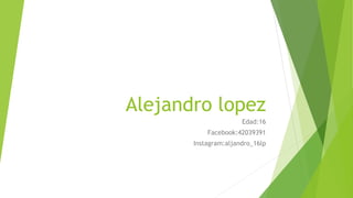 Alejandro lopez
Edad:16
Facebook:42039391
Instagram:aljandro_16lp
 