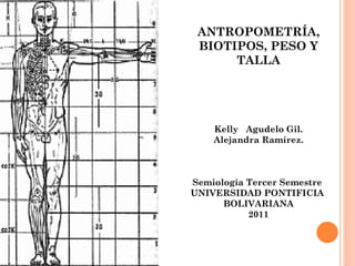 ANTROPOMETRÍA, BIOTIPOS, PESO Y TALLA Kelly  Agudelo Gil. Alejandra Ramírez. Semiología Tercer Semestre  UNIVERSIDAD PONTIFICIA  BOLIVARIANA 2011 