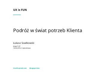 Podróż w świat potrzeb Klienta
UserExpired.com @zagaynikov
Łukasz Szadkowski
Aleje IT #7
18.04.2015, Częstochowa
UX is FUN
 