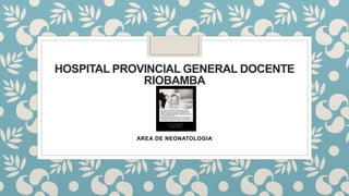 HOSPITAL PROVINCIAL GENERAL DOCENTE
RIOBAMBA
AREA DE NEONATOLOGIA
 