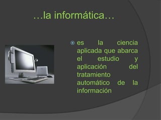 …la informática… es la ciencia aplicada que abarca el estudio y aplicación del tratamiento automático de la información 