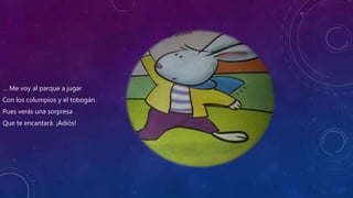 … Me voy al parque a jugar
Con los columpios y el tobogán.
Pues verás una sorpresa
Que te encantará. ¡Adiós!
 