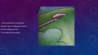 -¿Una sorpresa en el parque?
¡Genial, hay un columpio nuevo!
El otro estaba ya roto
Y lo tuvieron que quitar
 