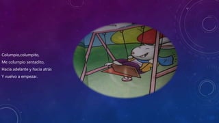 Columpio,columpito,
Me columpio sentadito,
Hacia adelante y hacia atrás
Y vuelvo a empezar.
 