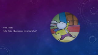 - Hola, Farola.
- Hola, Alejo. ¿Quieres que encienda la luz?
 