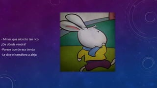 - Mmm, que olorcito tan rico.
¿De dónde vendrá?
-Parece que de esa tienda
-Le dice el semáforo a alejo
 