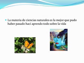  La materia de ciencias naturales es la mejor que pudo
haber pasado haci aprendo todo sobre la vida
 