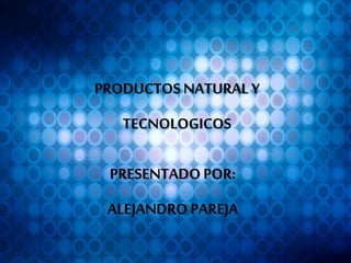 PRESENTADO POR:
ALEJANDRO PAREJA
PRODUCTOS NATURAL Y
TECNOLOGICOS
 