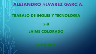 ALEJANDRO ÁLVAREZ GARCÍA. 
TRABAJO DE INGLES Y TECNOLOGIA 
5-B 
JAIME COLORADO 
I.E.P.G.M.M. 
 